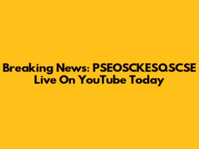 Breaking News: PSEOSCKESQSCSE Live On YouTube Today