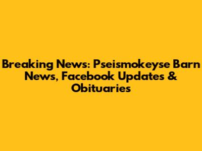 Breaking News: Pseismokeyse Barn News, Facebook Updates & Obituaries