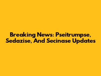 Breaking News: Pseitrumpse, Sedazise, And Secinase Updates