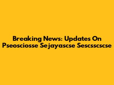 Breaking News: Updates On Pseosciosse Sejayascse Sescsscscse