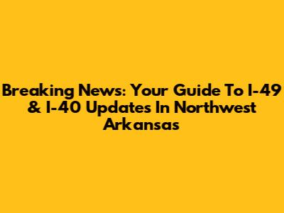 Breaking News: Your Guide To I-49 & I-40 Updates In Northwest Arkansas