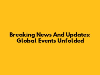 Breaking News And Updates: Global Events Unfolded