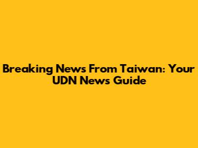 Breaking News From Taiwan: Your UDN News Guide