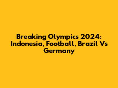 Breaking Olympics 2024: Indonesia, Football, Brazil Vs Germany
