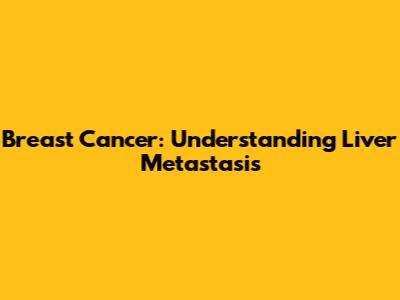 Breast Cancer: Understanding Liver Metastasis