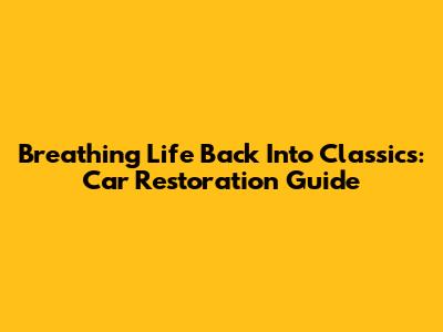 Breathing Life Back Into Classics: Car Restoration Guide