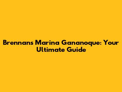 Brennan's Marina Gananoque: Your Ultimate Guide