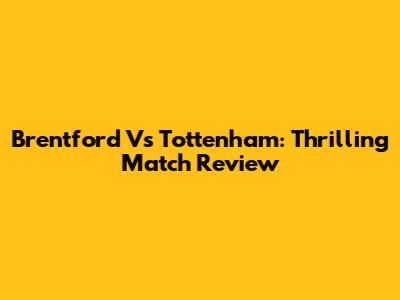 Brentford Vs Tottenham: Thrilling Match Review