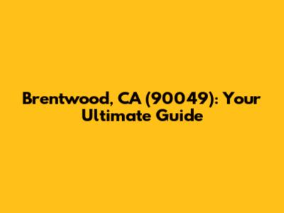 Brentwood, CA (90049): Your Ultimate Guide