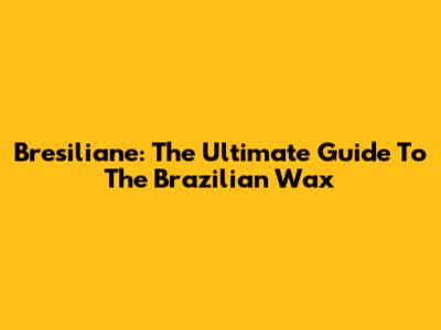 Bresiliane: The Ultimate Guide To The Brazilian Wax