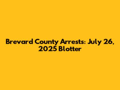 Brevard County Arrests: July 26, 2025 Blotter