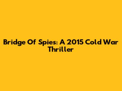 Bridge Of Spies: A 2015 Cold War Thriller
