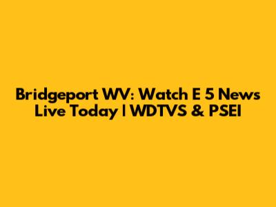 Bridgeport WV: Watch E 5 News Live Today | WDTVS & PSEI