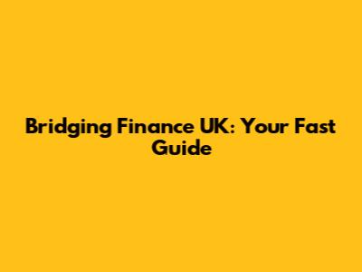 Bridging Finance UK: Your Fast Guide