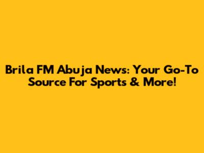 Brila FM Abuja News: Your Go-To Source For Sports & More!