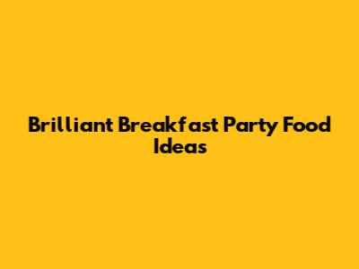 Brilliant Breakfast Party Food Ideas