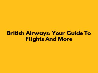 British Airways: Your Guide To Flights And More