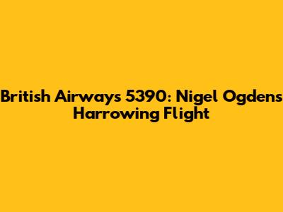 British Airways 5390: Nigel Ogden's Harrowing Flight