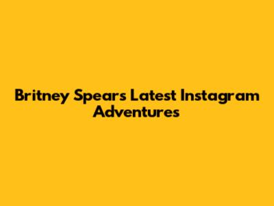 Britney Spears' Latest Instagram Adventures