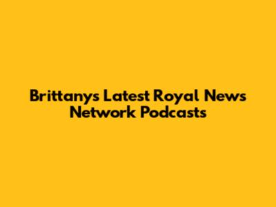 Brittany's Latest Royal News Network Podcasts