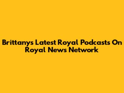 Brittany's Latest Royal Podcasts On Royal News Network