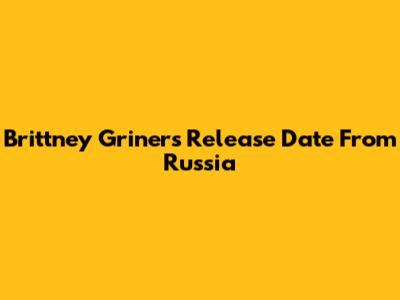 Brittney Griner's Release Date From Russia