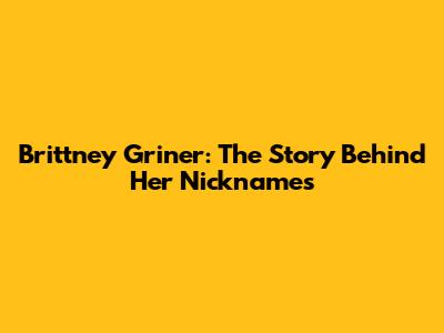 Brittney Griner: The Story Behind Her Nicknames