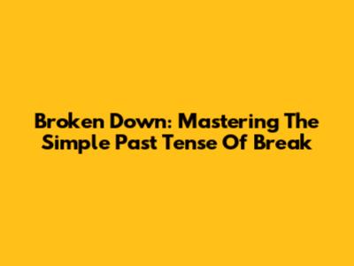 Broken Down: Mastering The Simple Past Tense Of 'Break'