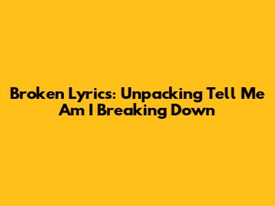 Broken Lyrics: Unpacking 'Tell Me Am I Breaking Down'