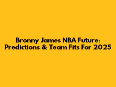 Bronny James' NBA Future: Predictions & Team Fits For 2025