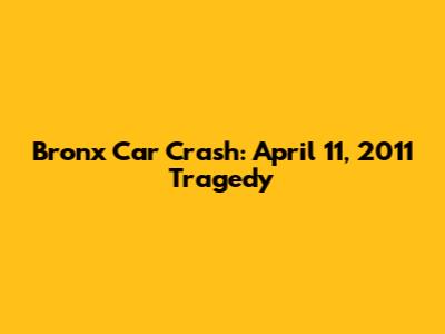 Bronx Car Crash: April 11, 2011 Tragedy