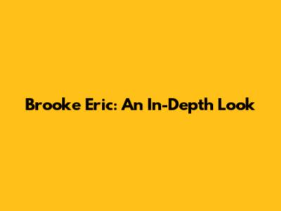 Brooke Eric: An In-Depth Look