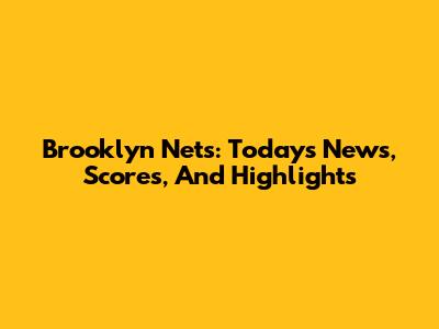 Brooklyn Nets: Today's News, Scores, And Highlights