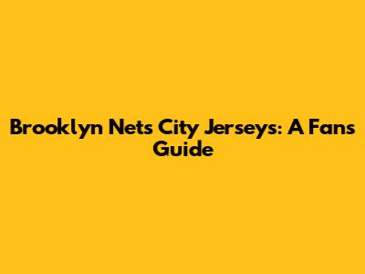 Brooklyn Nets City Jerseys: A Fan's Guide