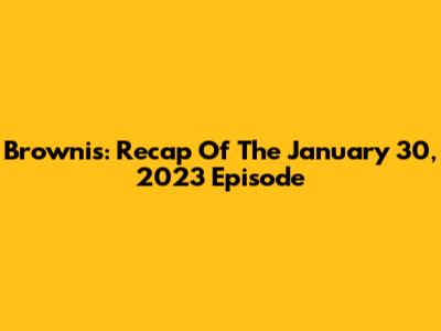Brownis: Recap Of The January 30, 2023 Episode