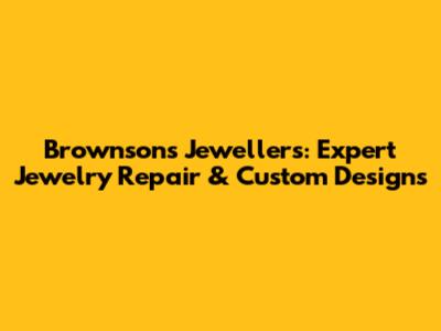 Brownsons Jewellers: Expert Jewelry Repair & Custom Designs