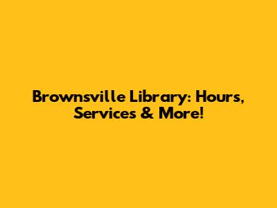 Brownsville Library: Hours, Services & More!