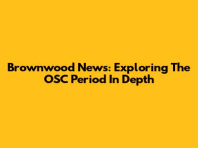 Brownwood News: Exploring The OSC Period In Depth