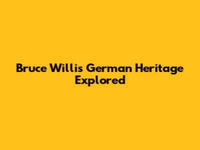 Bruce Willis' German Heritage Explored