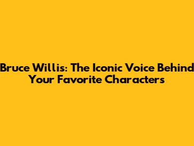 Bruce Willis: The Iconic Voice Behind Your Favorite Characters