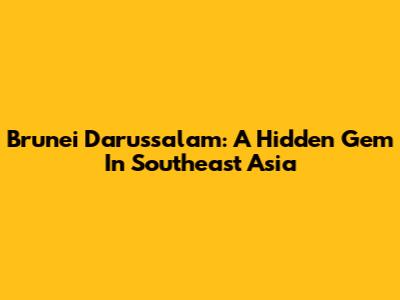 Brunei Darussalam: A Hidden Gem In Southeast Asia