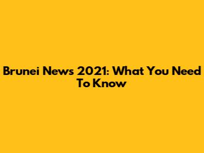 Brunei News 2021: What You Need To Know