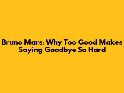 Bruno Mars: Why 'Too Good' Makes Saying Goodbye So Hard