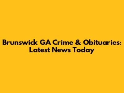 Brunswick GA Crime & Obituaries: Latest News Today