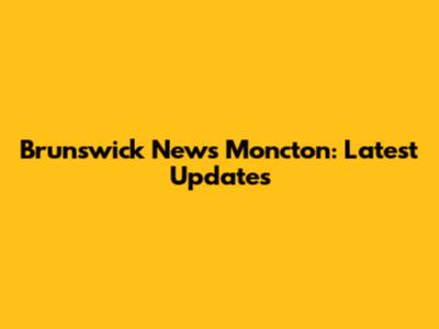Brunswick News Moncton: Latest Updates