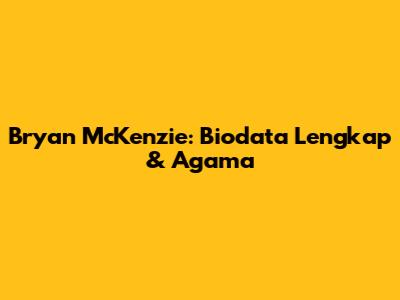 Bryan McKenzie: Biodata Lengkap & Agama