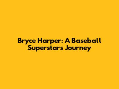 Bryce Harper: A Baseball Superstar's Journey