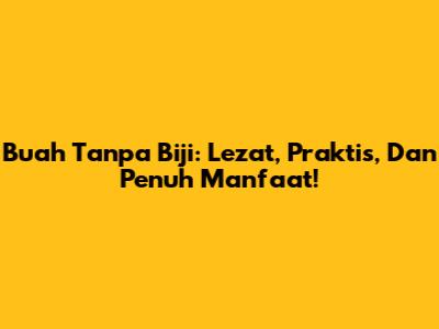 Buah Tanpa Biji: Lezat, Praktis, Dan Penuh Manfaat!