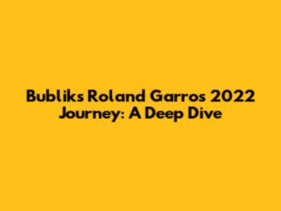 Bublik's Roland Garros 2022 Journey: A Deep Dive