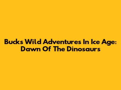 Buck's Wild Adventures In Ice Age: Dawn Of The Dinosaurs